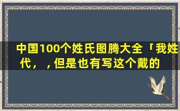 中国100个姓氏图腾大全「我姓代， , 但是也有写这个戴的 ,代和戴是一样的吗」